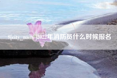 浙江2022年消防员什么时候报名