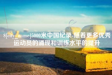 浙江5000米中国纪录-随着更多优秀运动员的涌现和训练水平的提升