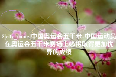 浙江中国奥运会五千米-中国运动员在奥运会五千米赛场上必将取得更加优异的成绩