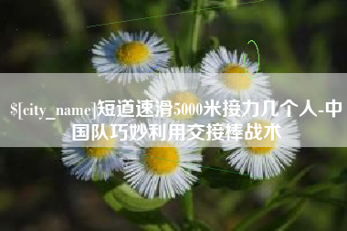 浙江短道速滑5000米接力几个人-中国队巧妙利用交接棒战术