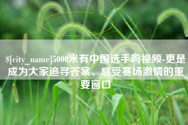 浙江5000米有中国选手吗视频-更是成为大家追寻答案、感受赛场激情的重要窗口