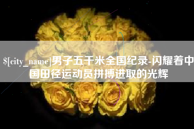 浙江男子五千米全国纪录-闪耀着中国田径运动员拼搏进取的光辉