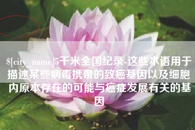 浙江5千米全国纪录-这些术语用于描述某些病毒携带的致癌基因以及细胞内原本存在的可能与癌症发展有关的基因