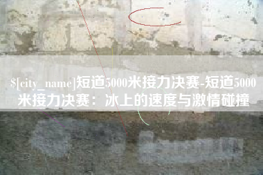 浙江短道5000米接力决赛-短道5000米接力决赛：冰上的速度与激情碰撞