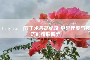 浙江五千米最高纪录-更是速度与技巧的精彩博弈