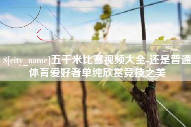 浙江五千米比赛视频大全-还是普通体育爱好者单纯欣赏竞技之美