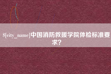 浙江中国消防救援学院体检标准要求？