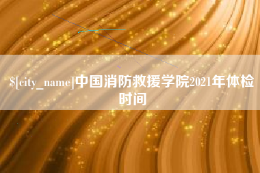 浙江中国消防救援学院2021年体检时间