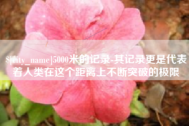 浙江5000米的记录-其记录更是代表着人类在这个距离上不断突破的极限
