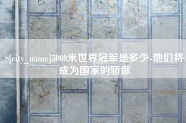 浙江5000米世界冠军是多少-他们将成为国家的骄傲
