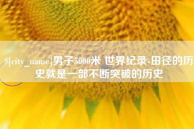 浙江男子5000米 世界纪录-田径的历史就是一部不断突破的历史