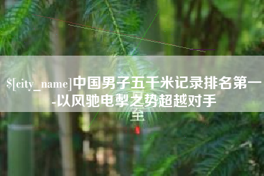浙江中国男子五千米记录排名第一-以风驰电掣之势超越对手
