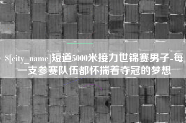 浙江短道5000米接力世锦赛男子-每一支参赛队伍都怀揣着夺冠的梦想