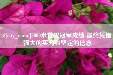 浙江5000米世界冠军成绩-最终凭借强大的实力和坚定的信念