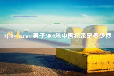 浙江男子5000米中国纪录是多少秒