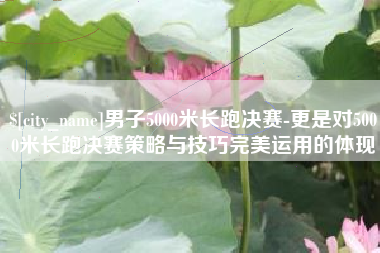 浙江男子5000米长跑决赛-更是对5000米长跑决赛策略与技巧完美运用的体现