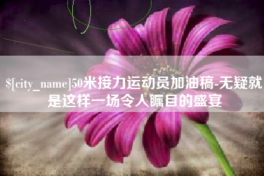 浙江50米接力运动员加油稿-无疑就是这样一场令人瞩目的盛宴