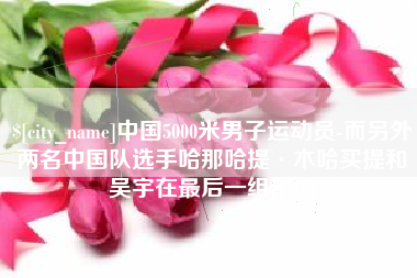 浙江中国5000米男子运动员-而另外两名中国队选手哈那哈提·木哈买提和吴宇在最后一组出场