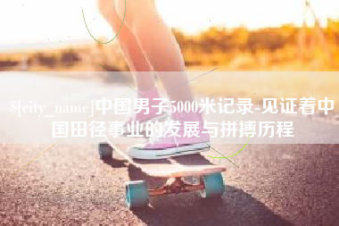 浙江中国男子5000米记录-见证着中国田径事业的发展与拼搏历程