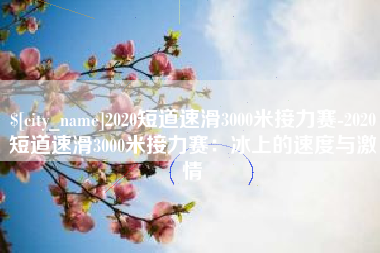 浙江2020短道速滑3000米接力赛-2020短道速滑3000米接力赛：冰上的速度与激情