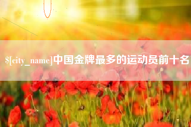 浙江中国金牌最多的运动员前十名