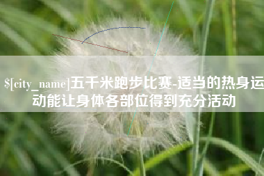 浙江五千米跑步比赛-适当的热身运动能让身体各部位得到充分活动