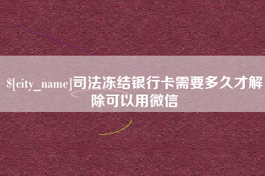 浙江司法冻结银行卡需要多久才解除可以用微信