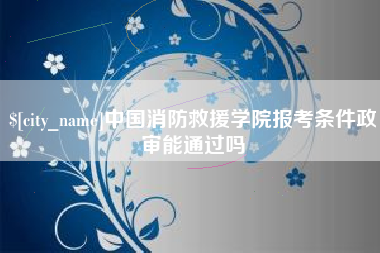浙江中国消防救援学院报考条件政审能通过吗