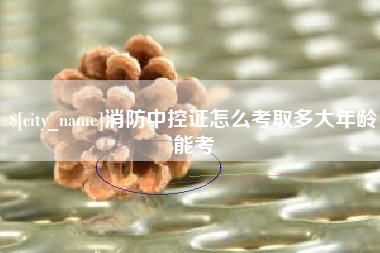 浙江消防中控证怎么考取多大年龄能考